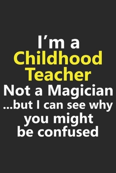 I’m a Childhood Teacher Not A Magician But I Can See Why You Might Be Confused: Funny Daycare Instructor Job Career Notebook Journal Lined Wide Ruled ... Diary Planner 6x9 Inches 120 Pages Gift