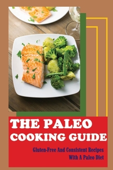 Paperback The Paleo Cooking Guide: Gluten-Free And Consistent Recipes With A Paleo Diet Book