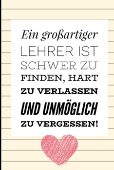 EIN GROSSARTIGER LEHRER IST SCHWER ZU FINDEN, HART ZU VERLASSEN UND UNMÖGLICH ZU VERGESSEN!: A5 LINIERT Geschenkidee für Lehrer Erzieher | ... | Buch zur Einschulung (German Edition)