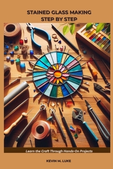 STAINED GLASS MAKING STEP BY STEP: Learn the Craft Through Hands-On Projects