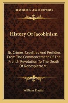 Paperback History Of Jacobinism: Its Crimes, Cruelties And Perfidies From The Commencement Of The French Revolution To The Death Of Robespierre V1 Book