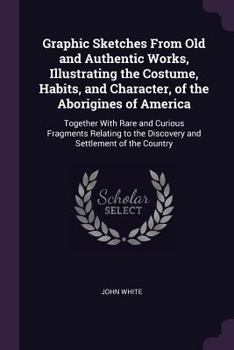 Paperback Graphic Sketches From Old and Authentic Works, Illustrating the Costume, Habits, and Character, of the Aborigines of America: Together With Rare and C Book