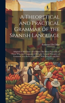 Hardcover A Theoretical and Practical Grammar of the Spanish Language: Adapted to All Classes of Learners; But More Especially to Those Who Are Unaquainted With Book