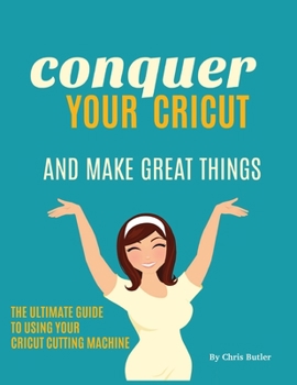 Paperback Conquer Your Cricut and Make Great Things: The Ultimate Guide to Using Your Cricut Book