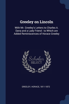 Paperback Greeley on Lincoln: With Mr. Greeley's Letters to Charles A. Dana and a Lady Friend: to Which are Added Reminiscences of Horace Greeley Book