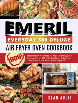Emeril Everyday 360 Deluxe Air Fryer Oven Cookbook: 1000 Healthy Savory Recipes for Your Emeril Lagasse Power Air Fryer 360 to Air Fry, Bake, Rotisserie, Dehydrate, Toast, Roast, Broil, Bagel, ETC