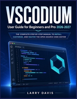 VSCODIUM USER GUIDE FOR BEGINNERS AND PRO 2026-2027: The Complete Step-by-Step Manual to Install, Customize, and Master the Open-Source Code Editor