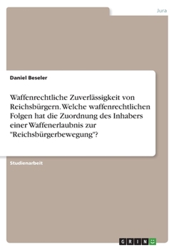 Waffenrechtliche Zuverlässigkeit von Reichsbürgern. Welche waffenrechtlichen Folgen hat die Zuordnung des Inhabers einer Waffenerlaubnis zur "Reichsbürgerbewegung"? (German Edition)