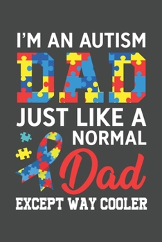 I'm An Autism Dad Just Like A Normal Dad Except Way Cooler: Autism Awareness Journal, Autism Spectrum Disorder Gift For Family and Teacher Notebook / Diary Gift (6 x 9 - 100 Journal Notes)