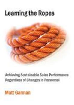 Paperback Learning the Ropes: Achieving Sustainable Sales Performance Regardless of Changes in Personnel Book