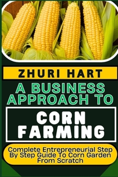 Paperback A Business Approach to Corn Farming: Complete Entrepreneurial Step By Step Guide To Corn Garden From Scratch Book