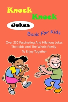 Knock Knock Jokes Book For Kids: Over 230 Fascinating And Hilarious Jokes That Kids And The Whole Family To Enjoy Together