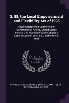S. 88, the Local Empowerment and Flexibility Act of 1995: Hearing Before the Committee on Governmental Affairs, United States Senate, One Hundred Fourth Congress, Second Session on S. 88 ... December 