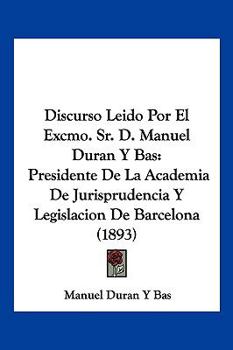 Discurso Leido Por El Excmo. Sr. D. Manuel Duran Y Bas: Presidente De La Academia De Jurisprudencia Y Legislacion De Barcelona (1893)