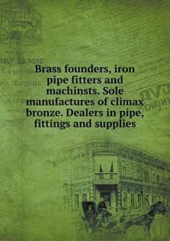 Paperback Brass founders, iron pipe fitters and machinsts. Sole manufactures of climax bronze. Dealers in pipe, fittings and supplies Book