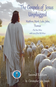 The Gospels of Jesus Unplugged Matthew, Mark, Luke, John, Thomas: The New Wine with Less Old Wine