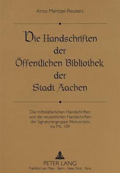 Die Handschriften Der Oeffentlichen Bibliothek Der Stadt Aachen: Die Mittelalterlichen Handschriften Und Die Neuzeitlichen Handschriften Der Signature