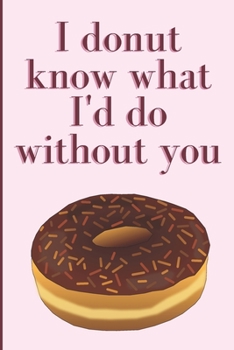 I donut know what I'd do without you: Humorous Cute Puntastic Valentine's gag gift: Lined 6x9in notebook for him and her.