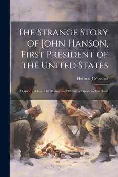 The Strange Story of John Hanson, First President of the United States: a Guide to Oxon Hill Manor and Mulberry Grove in Maryland