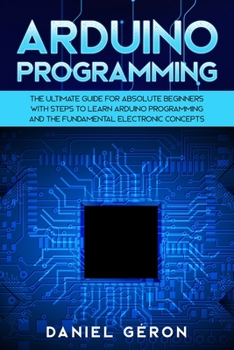 Paperback Arduino Programming: The Ultimate Guide for Absolute Beginners with Steps to Learn Arduino Programming and The Fundamental Electronic Conce Book