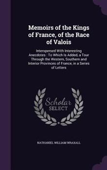 Hardcover Memoirs of the Kings of France, of the Race of Valois: Interspersed With Interesting Anecdotes: To Which Is Added, a Tour Through the Western, Souther Book