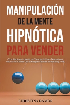 Manipulación Hipnótica de la Mente Para Vender: Cómo Manipular la Mente con Técnicas de Venta Persuasivas e Influir en los Clientes Con Estrategias Se
