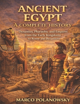 ANCIENT EGYPT: A COMPLETE HISTORY: Dynasties, Pharaohs, and Empires from the Early Kingdoms to Rome and Byzantium