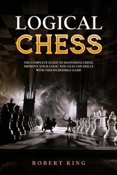 Paperback Logical Chess: The Complete Guide To Mastering Chess. Improve Your Logic And Analysis Skills With This Incredible Game Book