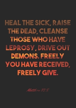 Matthew 10:8 Notebook: Heal the sick, raise the dead, cleanse those who have leprosy, drive out demons. Freely you have received, freely give.: ... Christian Journal/Diary Gift, Doodle Present