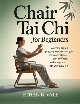 Chair Tai Chi for Beginners: A Simple Seated Practice to Build Strength, Improve Balance, Ease Stiffness, and Bring Calm into Your Daily Life
