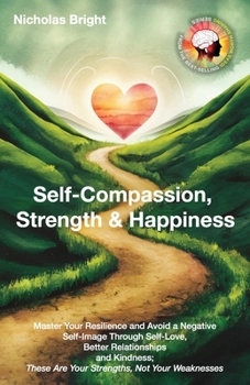 Self-Compassion, Strength & Happiness: Master Your Resilience and Avoid a Negative Self-Image Through Self-Love, Better Relationships and Kindness; These Are Your Strengths, Not Your Weaknesses