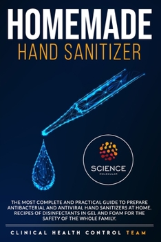 HOMEMADE HAND SANITIZER: The Most Complete and Practical Guide to Prepare Antibacterial and Antiviral Disinfectants at Home. Gel and Foam Disinfectant ... For the Complete Protection of the Family.