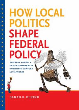 How Local Politics Shape Federal Policy: Business, Power, and the Environment in Twentieth-Century Los Angeles - Book  of the Luther H. Hodges Jr. and Luther H. Hodges Sr. Series on Business, Entrepreneurship, and Public Policy