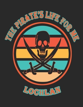 The Pirate's Life For Me Lochlan: 8.5x11. 110 page. College Rule. Funny Pirate Vintage Skull Crossbone Sword journal composition book (Notebook School Office Supplies)