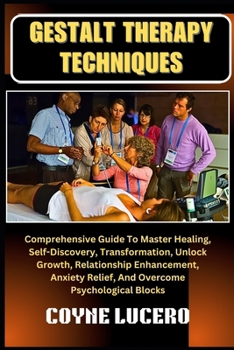 GESTALT THERAPY TECHNIQUES: Comprehensive Guide To Master Healing, Self-Discovery, Transformation, Unlock Growth, Relationship Enhancement, Anxiety Relief, And Overcome Psychological Blocks