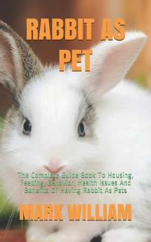 Paperback Rabbit as Pet: The Complete Guide Book To Housing, Feeding, Behavior, Health Issues And Benefits Of Having Rabbit As Pets Book