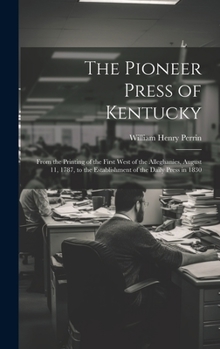 Hardcover The Pioneer Press of Kentucky: From the Printing of the First West of the Alleghanies, August 11, 1787, to the Establishment of the Daily Press in 18 Book