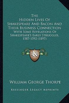 Paperback The Hidden Lives Of Shakespeare And Bacon And Their Business Connection: With Some Revelations Of Shakespeare's Early Struggles, 1587-1592 (1897) Book