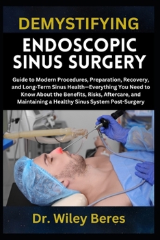 DEMYSTIFYING ENDOSCOPIC SINUS SURGERY: Guide to Modern Procedures, Preparation, Recovery, and Long-Term Sinus Health—Everything You Need to Know About ... a Healthy Sinus System Post-Surgery