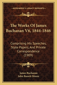 Paperback The Works Of James Buchanan V6, 1844-1846: Comprising His Speeches, State Papers, And Private Correspondence (1909) Book