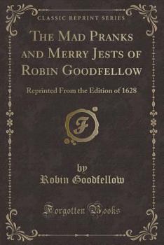 Paperback The Mad Pranks and Merry Jests of Robin Goodfellow: Reprinted from the Edition of 1628 (Classic Reprint) Book