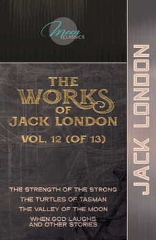 The Works of Jack London, Vol. 12 (of 13): The Strength of the Strong; The Turtles of Tasman; The Valley of the Moon; When God Laughs and Other Stories