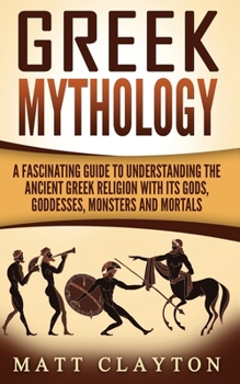 Greek Mythology: A Fascinating Guide to Understanding the Ancient Greek Religion with Its Gods, Goddesses, Monsters and Mortals - Book #1 of the Greek Mythology