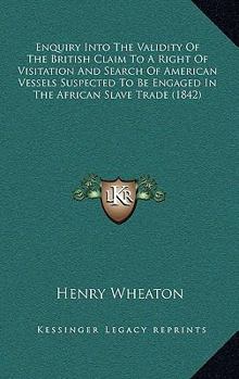 Paperback Enquiry Into The Validity Of The British Claim To A Right Of Visitation And Search Of American Vessels Suspected To Be Engaged In The African Slave Tr Book