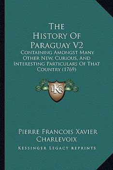 The History Of Paraguay V2: Containing Amongst Many Other New, Curious, And Interesting Particulars Of That Country