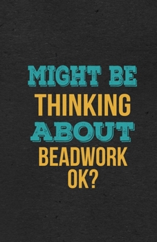 Paperback Might Be Thinking About Beadwork Ok? A5 Lined Notebook: Funny Hobby Skill Recreation Graphic For Leisure Sideline Interest. Unique Blank Composition S Book