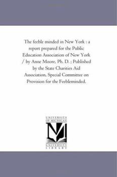Paperback The Feeble Minded in New York: A Report Prepared For the Public Education Association of New York / by Anne Moore, Ph. D.; Published by the State Char Book