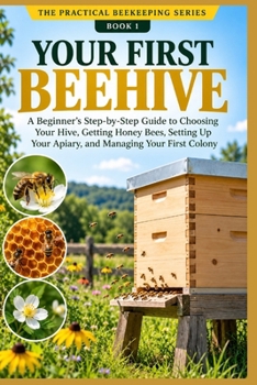 Paperback Your First Beehive: A Beginner’s Step-by-Step Guide to Choosing Your Hive, Getting Honey Bees, Setting Up Your Apiary, and Managing Your First Colonyolony (The Practical Beekeeping Series) Book