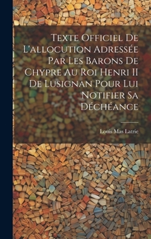 Hardcover Texte Officiel De L'allocution Adressée Par Les Barons De Chypre Au Roi Henri II De Lusignan Pour Lui Notifier Sa Déchéance [French] Book