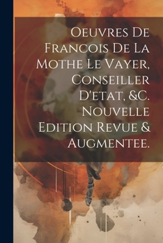 Oeuvres De Francois De La Mothe Le Vayer, Conseiller D'etat, &c. Nouvelle Edition Revue & Augmentee.